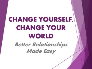 CHANGE YOURSELF,
CHANGE YOUR
WORLD
Better Relationships
Made Easy
 