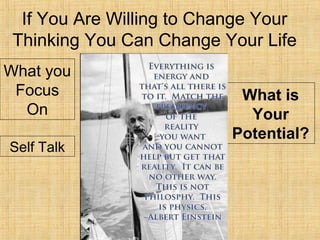 If You Are Willing to Change Your
Thinking You Can Change Your Life
What you
Focus
On
What is
Your
Potential?
Self Talk
 