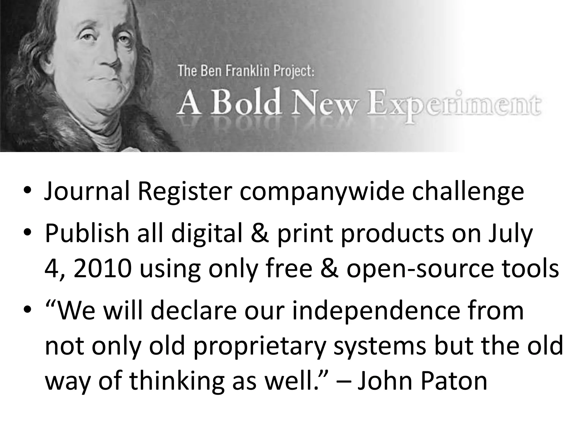 • Journal Register companywide challenge
• Publish all digital & print products on July
  4, 2010 using only free & open-source tools
• “We will declare our independence from
  not only old proprietary systems but the old
  way of thinking as well.” – John Paton
 