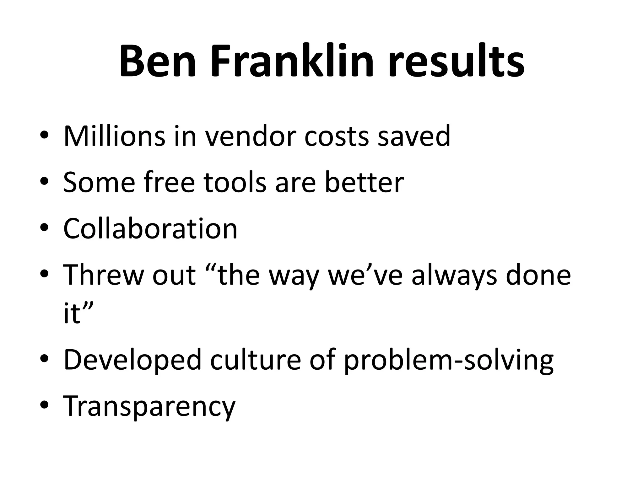Ben Franklin results
• Millions in vendor costs saved
• Some free tools are better
• Collaboration
• Threw out “the way we’ve always done
  it”
• Developed culture of problem-solving
• Transparency
 