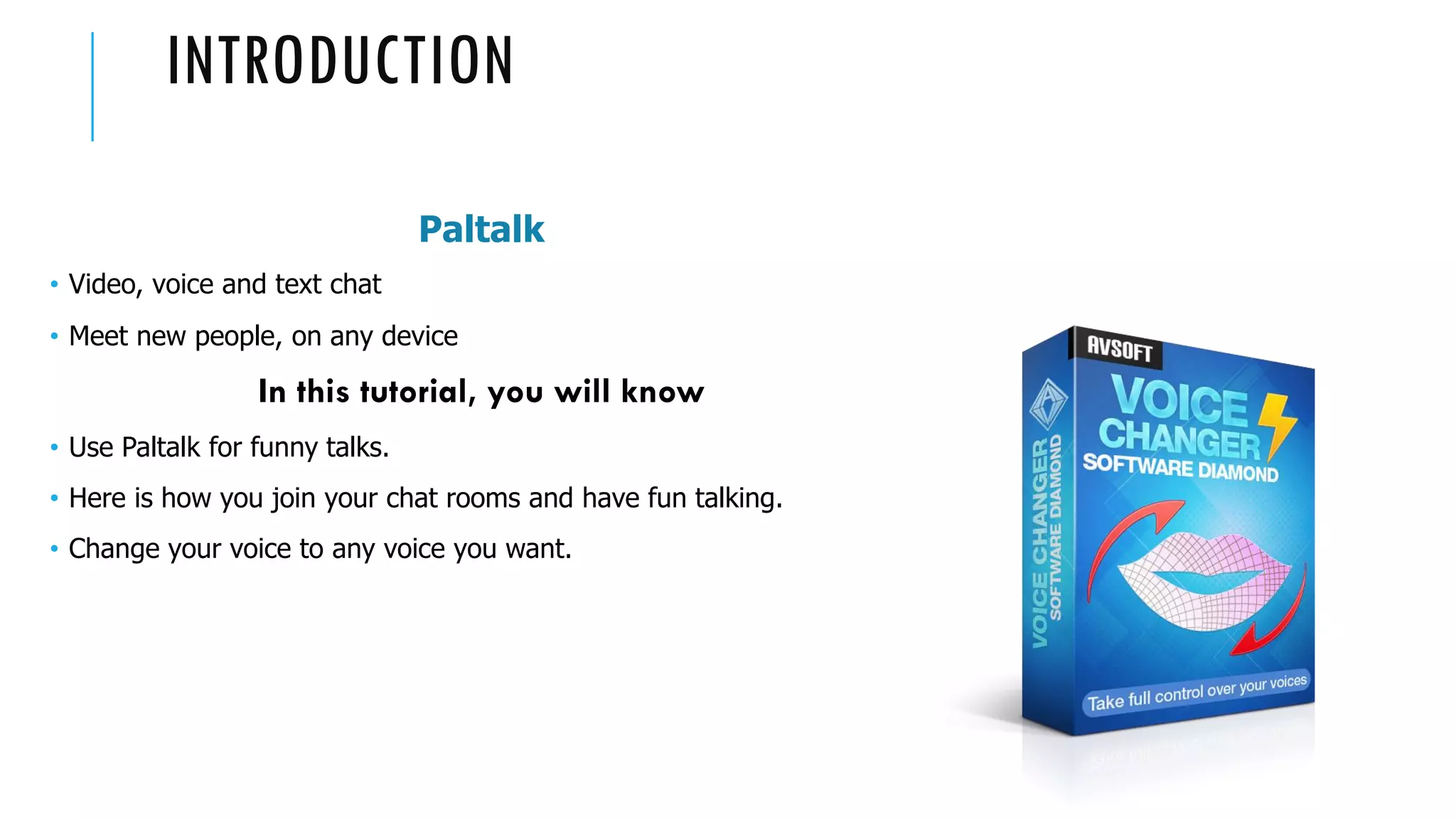 Paltalk
• Video, voice and text chat
• Meet new people, on any device
In this tutorial, you will know
• Use Paltalk for funny talks.
• Here is how you join your chat rooms and have fun talking.
• Change your voice to any voice you want.
INTRODUCTION
 