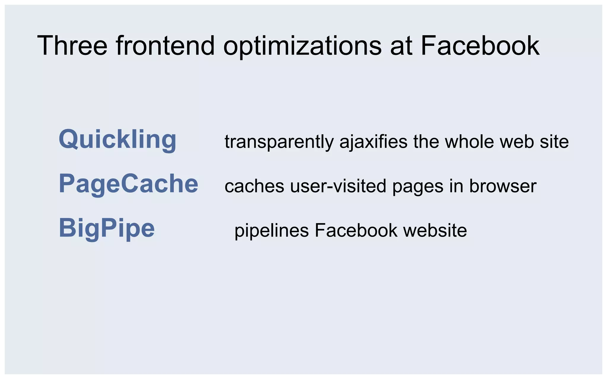 Three frontend optimizations at Facebook


 Quickling    transparently ajaxifies the whole web site

 PageCache    caches user-visited pages in browser

 BigPipe       pipelines Facebook website
 