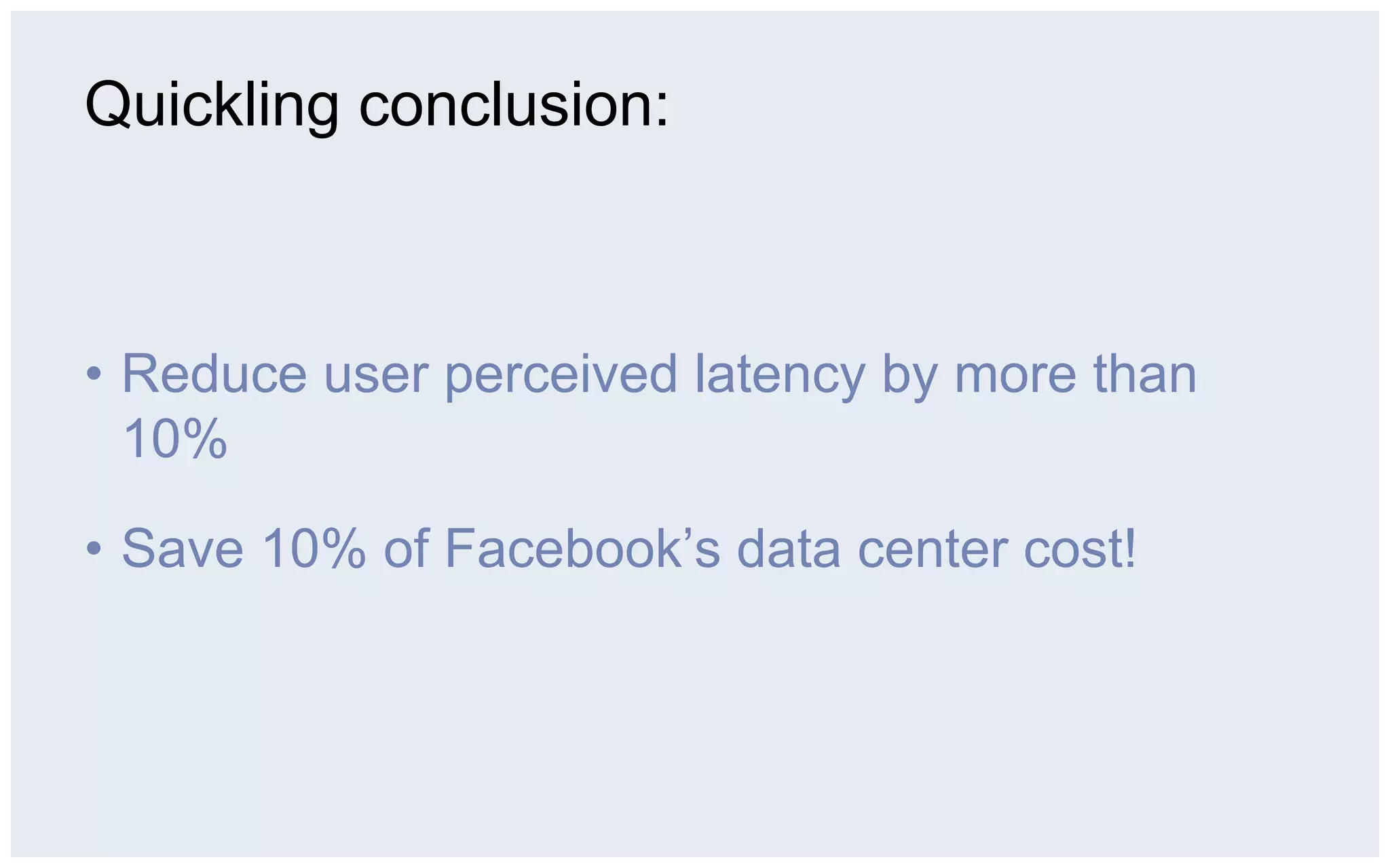 Quickling conclusion:



•  Reduce user perceived latency by more than
   10%

•  Save 10% of Facebook’s data center cost!
 