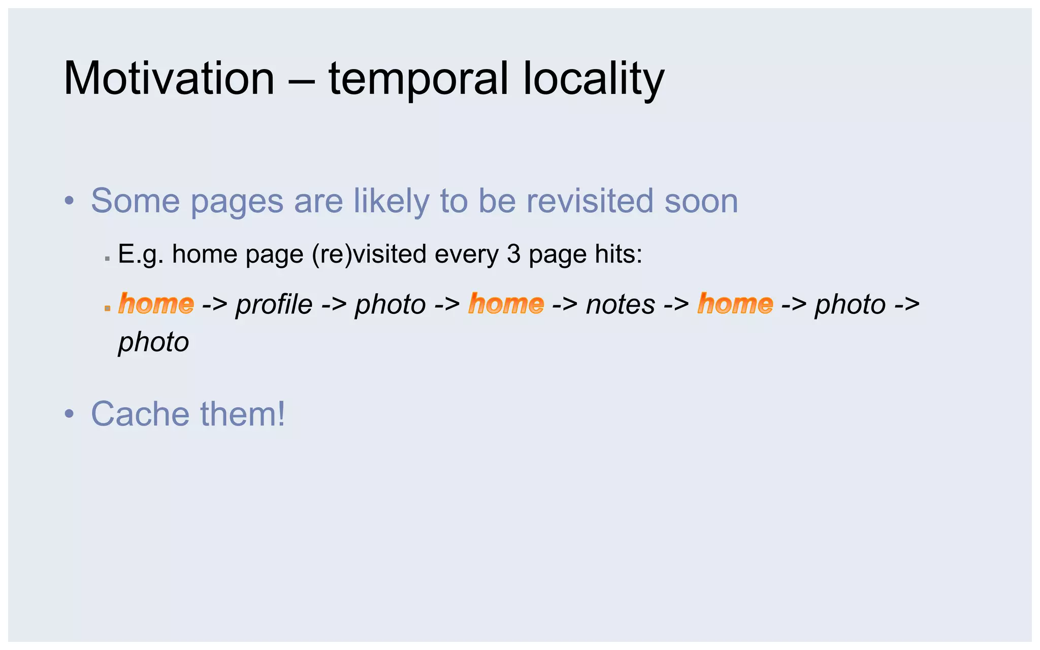 Motivation – temporal locality

•  Some pages are likely to be revisited soon
  ▪    E.g. home page (re)visited every 3 page hits:
               -> profile -> photo ->       -> notes ->   -> photo ->
       photo

•  Cache them!
 