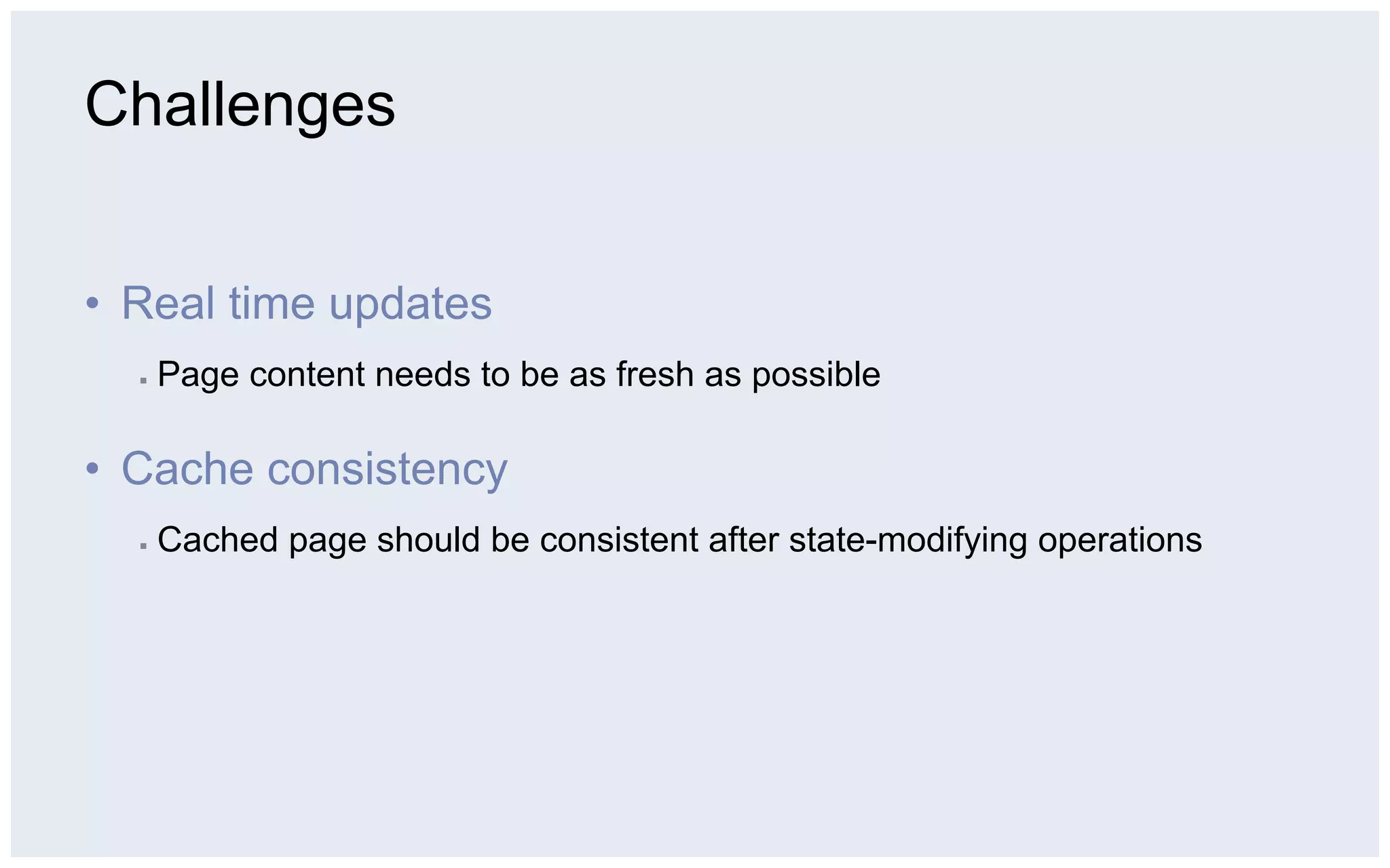 Challenges


•  Real time updates
  ▪    Page content needs to be as fresh as possible

•  Cache consistency
  ▪    Cached page should be consistent after state-modifying operations
 