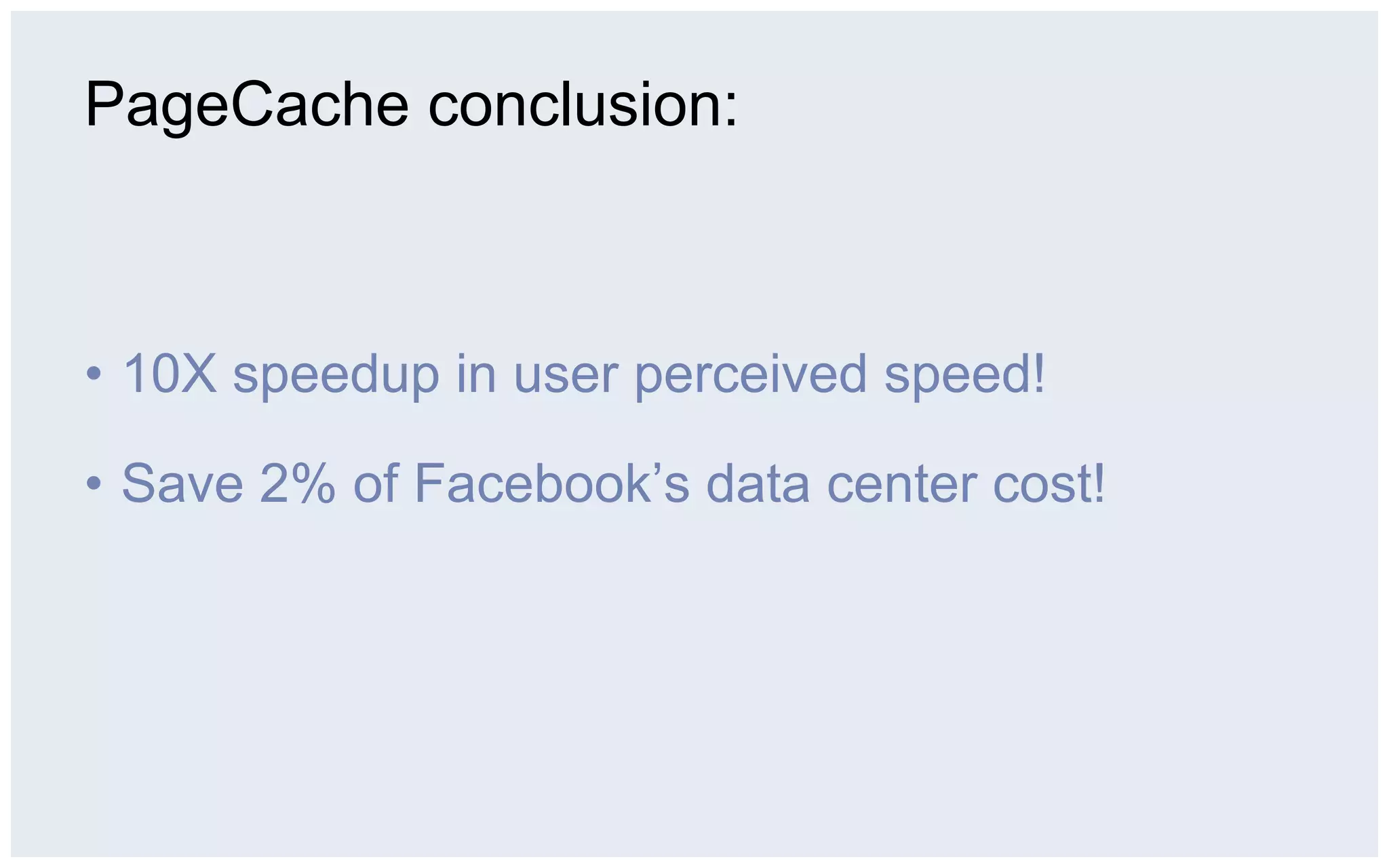 PageCache conclusion:



•  10X speedup in user perceived speed!

•  Save 2% of Facebook’s data center cost!
 