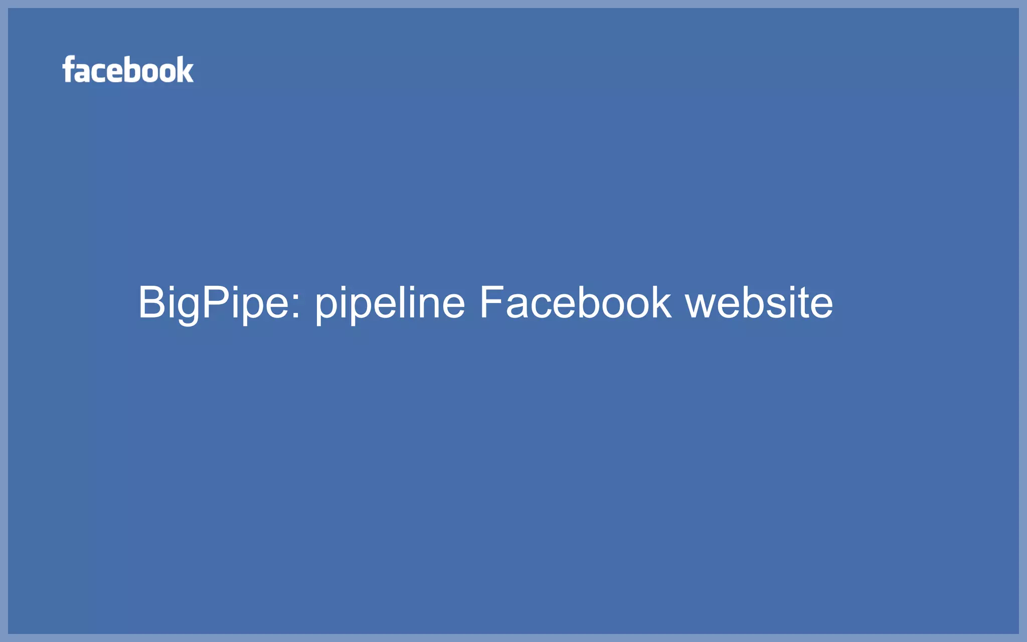 BigPipe: pipeline Facebook website
 