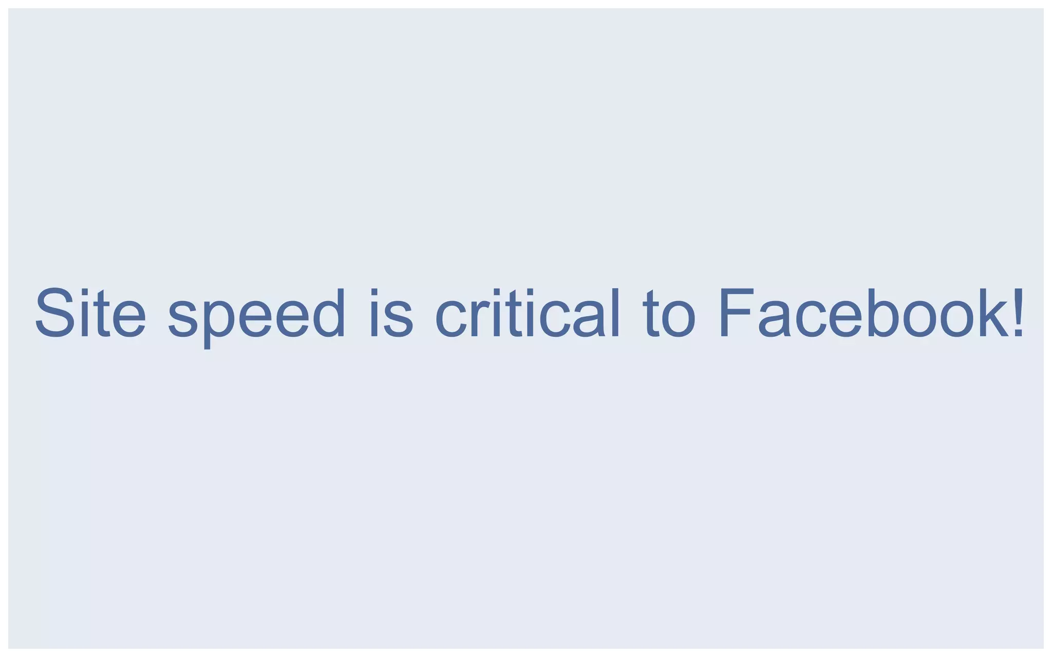 Site speed is critical to Facebook!
 