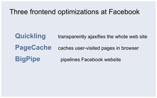 Three frontend optimizations at Facebook


 Quickling    transparently ajaxifies the whole web site

 PageCache    caches user-visited pages in browser

 BigPipe       pipelines Facebook website
 