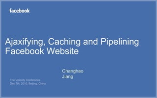 Ajaxifying, Caching and Pipelining
Facebook Website

                                 Changhao
                                 Jiang
 The Velocity Conference
 Dec 7th, 2010, Beijing, China
 