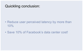 Quickling conclusion:



•  Reduce user perceived latency by more than
   10%

•  Save 10% of Facebook’s data center cost!
 