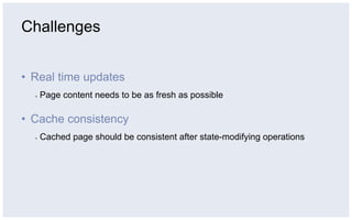 Challenges


•  Real time updates
  ▪    Page content needs to be as fresh as possible

•  Cache consistency
  ▪    Cached page should be consistent after state-modifying operations
 