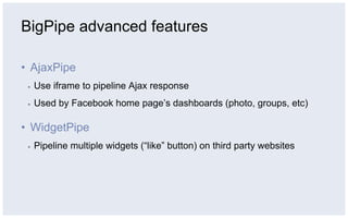 BigPipe advanced features

•  AjaxPipe
 ▪    Use iframe to pipeline Ajax response
 ▪    Used by Facebook home page’s dashboards (photo, groups, etc)

•  WidgetPipe
 ▪    Pipeline multiple widgets (“like” button) on third party websites
 