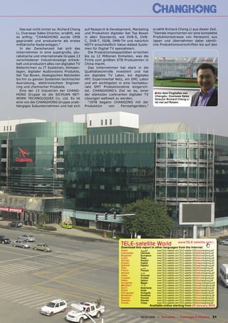 Das war nicht immer so. Richard Cheng     auf Research & Development, Marketing               erzählt Richard Cheng Li aus dieser Zeit.
Li, Overseas Sales Director, erzählt, wie    und Produktion digitaler Set Top Boxen              “Damals importierten wir eine komplette
es anﬁng: “CHANGHONG wurde 1958              in allen Standards, wie DVB-S, DVB-                 Produktionsstrasse von Panasonic aus
gegründet und produzierte als erstes         C, DVB-T, ISDB, DMB-TH und natürlich                Japan und übernahmen dabei sämtli-
militärische Radaranlagen.”                  HDTV einschließlich Value-Added Syste-              che Produktionsvorschriften bis auf den
   In der Zwischenzeit hat sich das          men für Digital TV spezialisiert.
Unternehmen in eine supergroße, plu-           Die Produktionskapazitäten erreichen
ralistische und internationale Gruppe 13     bis zu 12 Millionen Einheiten, was die
verschiedener Industriezweige entwik-        Firma zum größten STB Produzenten in
kelt und produziert alles von digitalen TV   China macht.
Bildschirmen zu IT Systemen, Klimaan-          Das Unternehmen hat stark in die
lagen, digitaler Audiovisions Produkte,      Qualitätskontrolle investiert und hat
Set Top Boxen, ökologischen Netzteilen       ein digitales TV Labor, ein digitales
bis hin zu ganzen Systemen technischer       HFC Experimental Netz, ein EMC Labor
Ausrüstung, elektronischem Enginee-          und am wichtigsten in eine hochakku-
ring und chemischer Produkte.                rate SMT Produktionslinie eingerich-
   Eine der 13 Industrien der CHANG-         tet. CHANGHONG‘s Ziel ist es, einer
HONG Gruppe ist die SICHUAN NET-             der stärksten Lieferanten digitaler TV               ■ Vor dem Flughafen von
                                                                                                  Chengdu: Overseas Sales
WORK TECHNOLOGIES Co. Ltd. Es ist            Lösungen weltweit zu werden.                         Director Richard Cheng Li
eine von der CHANGHONG Gruppe unab-            “1978 begann CHANGONG mit der                      ist viel auf Reisen
hängiges Subunternehmen und hat sich         Produktion     von    Fernsehgeräten,”




                                                                     TELE-satellite World                               www.TELE-satellite.com/...
                                                                     Download this report in other languages from the Internet:
                                                                     Arabic         ‫ﺍﻟﻌﺮﺑﻴﺔ‬        www.TELE-satellite.com/TELE-satellite-1003/ara/changhong.pdf
                                                                     Indonesian     Indonesia      www.TELE-satellite.com/TELE-satellite-1003/bid/changhong.pdf
                                                                     Bulgarian      Български      www.TELE-satellite.com/TELE-satellite-1003/bul/changhong.pdf
                                                                     Czech          Česky          www.TELE-satellite.com/TELE-satellite-1003/ces/changhong.pdf
                                                                     German         Deutsch        www.TELE-satellite.com/TELE-satellite-1003/deu/changhong.pdf
                                                                     English        English        www.TELE-satellite.com/TELE-satellite-1003/eng/changhong.pdf
                                                                     Spanish        Español        www.TELE-satellite.com/TELE-satellite-1003/esp/changhong.pdf
                                                                     Farsi          ‫ﻓﺎﺭﺳﻲ‬          www.TELE-satellite.com/TELE-satellite-1003/far/changhong.pdf
                                                                     French         Français       www.TELE-satellite.com/TELE-satellite-1003/fra/changhong.pdf
                                                                     Hebrew         ‫עברית‬          www.TELE-satellite.com/TELE-satellite-1003/heb/changhong.pdf
                                                                     Greek          Ελληνικά       www.TELE-satellite.com/TELE-satellite-1003/hel/changhong.pdf
                                                                     Croatian       Hrvatski       www.TELE-satellite.com/TELE-satellite-1003/hrv/changhong.pdf
                                                                     Italian        Italiano       www.TELE-satellite.com/TELE-satellite-1003/ita/changhong.pdf
                                                                     Hungarian      Magyar         www.TELE-satellite.com/TELE-satellite-1003/mag/changhong.pdf
                                                                     Mandarin       中文             www.TELE-satellite.com/TELE-satellite-1003/man/changhong.pdf
                                                                     Dutch          Nederlands     www.TELE-satellite.com/TELE-satellite-1003/ned/changhong.pdf
                                                                     Polish         Polski         www.TELE-satellite.com/TELE-satellite-1003/pol/changhong.pdf
                                                                     Portuguese     Português      www.TELE-satellite.com/TELE-satellite-1003/por/changhong.pdf
                                                                     Romanian       Românesc       www.TELE-satellite.com/TELE-satellite-1003/rom/changhong.pdf
                                                                     Russian        Русский        www.TELE-satellite.com/TELE-satellite-1003/rus/changhong.pdf
                                                                     Swedish        Svenska        www.TELE-satellite.com/TELE-satellite-1003/sve/changhong.pdf
                                                                     Turkish        Türkçe         www.TELE-satellite.com/TELE-satellite-1003/tur/changhong.pdf
                                                                                              Available online starting from 29 January 2010



                                                           www.TELE-satellite.com — 02-03/2010 — TELE-satellite — Global Digital TV Magazine                51
 