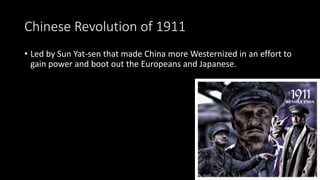 Chinese Revolution of 1911
• Led by Sun Yat-sen that made China more Westernized in an effort to
gain power and boot out the Europeans and Japanese.
 