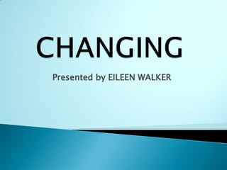 CHANGING Presented by EILEEN WALKER 