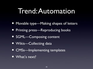 Trend:Automation
• Movable type—Making shapes of letters
• Printing press—Reproducing books
• SGML—Composing content
• Wikis—Collecting data
• CMSs—Implementing templates
• What’s next?
10
 