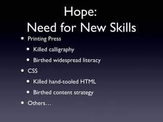 Hope:
Need for New Skills
• Printing Press
• Killed calligraphy
• Birthed widespread literacy
• CSS
• Killed hand-tooled HTML
• Birthed content strategy
• Others…
 