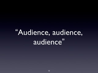 “Audience, audience,
audience”
15
 