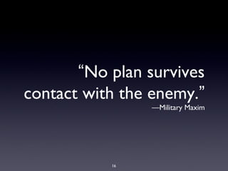 “No plan survives
contact with the enemy.”
—Military Maxim
16
 