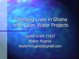 Changing Lives in Ghana
with Clean Water Projects
Global Grant 25922
Walter Hughes
WalterKHughes@gmail.com
 