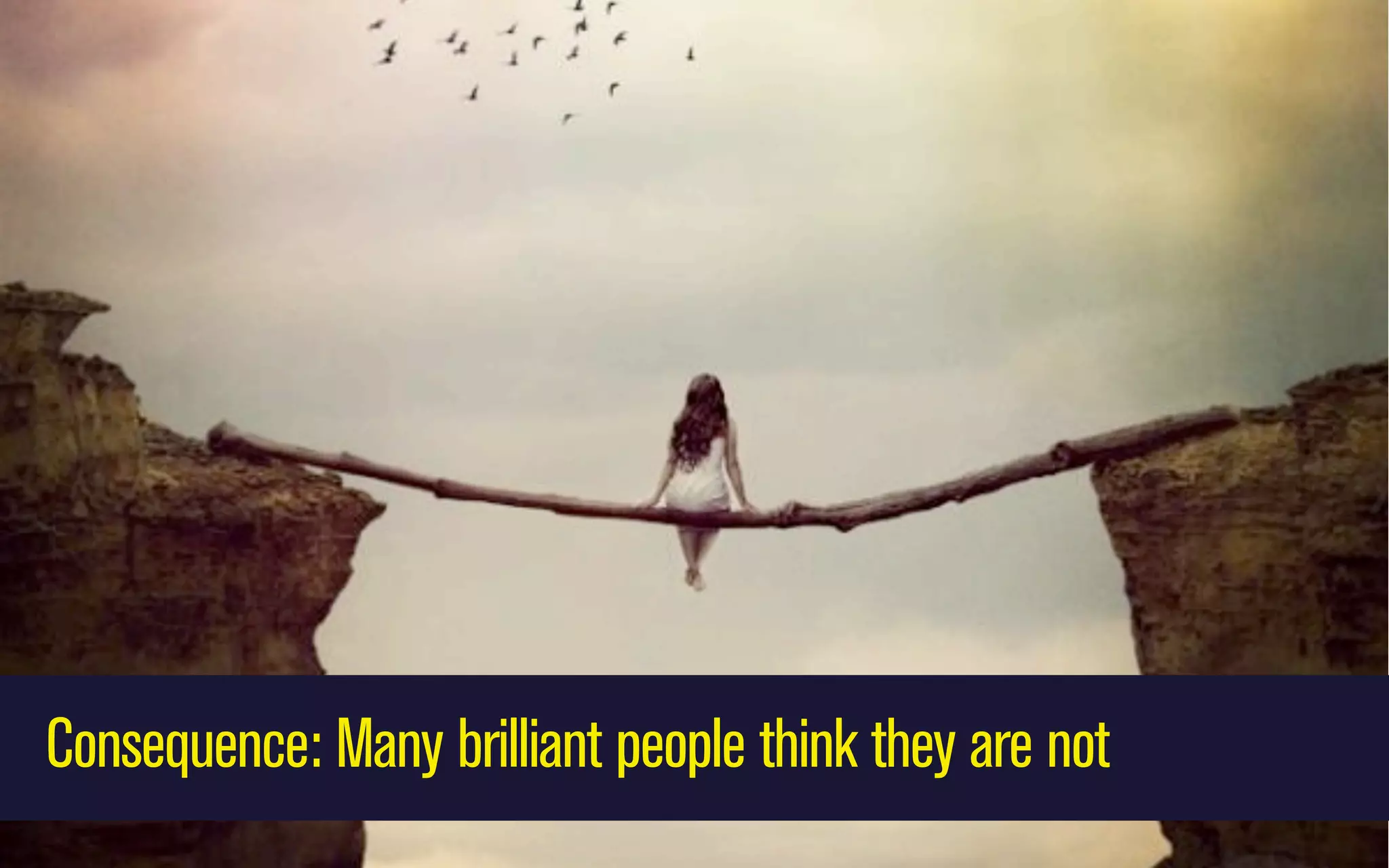 Consequence: Many brilliant people think they are not

 