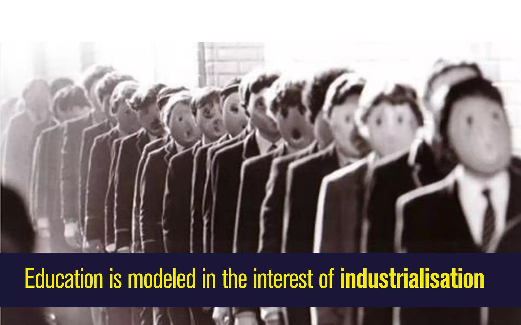 Education is modeled in the interest of industrialisation

 