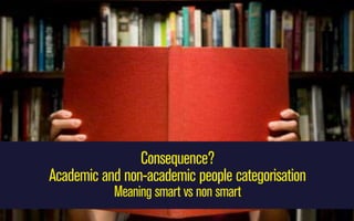 Consequence?
Academic and non-academic people categorisation
Meaning smart vs non smart

 