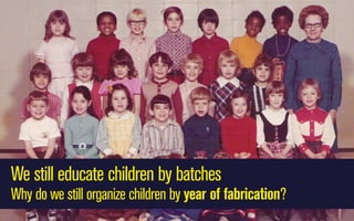 We still educate children by batches
Why do we still organize children by year of fabrication?

 