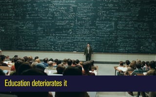 Education deteriorates it

 