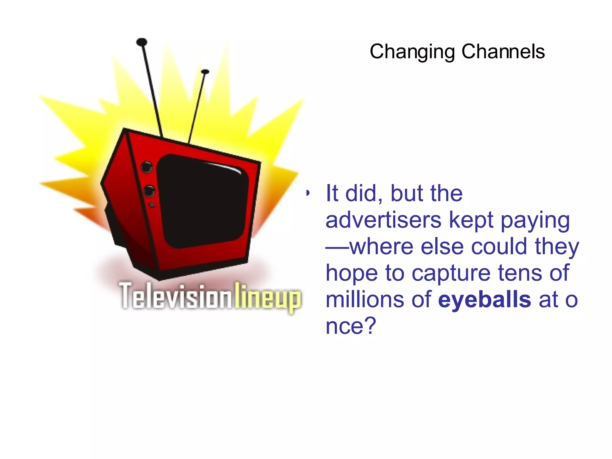 It did, but the advertisers kept paying—where else could they hope to capture tens of millions of  eyeballs  at once?  Changing Channels  