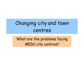 Changing city and town centres What are the problems facing MEDC city centres? 