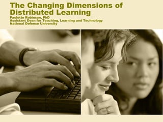 The Changing Dimensions of Distributed Learning Paulette Robinson, PhD Assistant Dean for Teaching, Learning and Technology National Defense University 