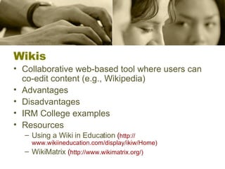 Wikis Collaborative web-based tool where users can co-edit content (e.g., Wikipedia) Advantages Disadvantages IRM College examples Resources Using a Wiki in Education  ( http:// www.wikiineducation.com/display/ikiw/Home ) WikiMatrix  ( http:// www.wikimatrix.org /) 