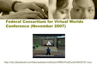 Federal Consortium for Virtual Worlds Conference (November 2007) http://ndu.blackboard.com/bbcswebdav/institution/IRMC/FedConst/HACK101.mov 