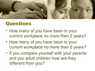 Questions How many of you have been in your current workplace no more than 2 years?  How many of you have been in your current workplace no more than 5 years?  If you compare yourself with your parents and you adult children how are they different from you? 