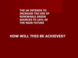 THE UK INTENDS TO INCREASE THE USE OF RENEWABLE GREEN SOURCES TO 10% IN THE NEAR FUTURE HOW WILL THIS BE ACHIEVED? 