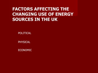 FACTORS AFFECTING THE CHANGING USE OF ENERGY SOURCES IN THE UK POLITICAL PHYSICAL ECONOMIC 