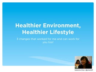 Healthier Environment,
  Healthier Lifestyle
3 changes that worked for me and can work for
                  you too!




                                         Katherine Chen / @kchen247
 