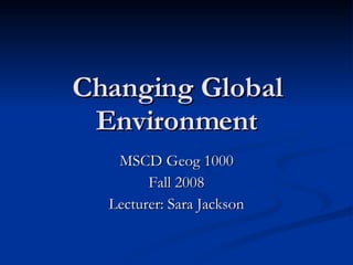Changing Global Environment MSCD Geog 1000 Fall 2008 Lecturer: Sara Jackson 