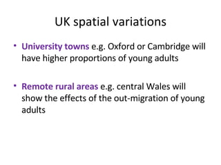 UK spatial variations University towns  e.g. Oxford or Cambridge will have higher proportions of young adults  Remote rural areas  e.g. central Wales will show the effects of the out-migration of young adults 