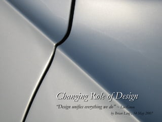 Changing Role of Design “Design unifies everything we do”   ~ Lee Green by Brian Ling , 14 May 2007 