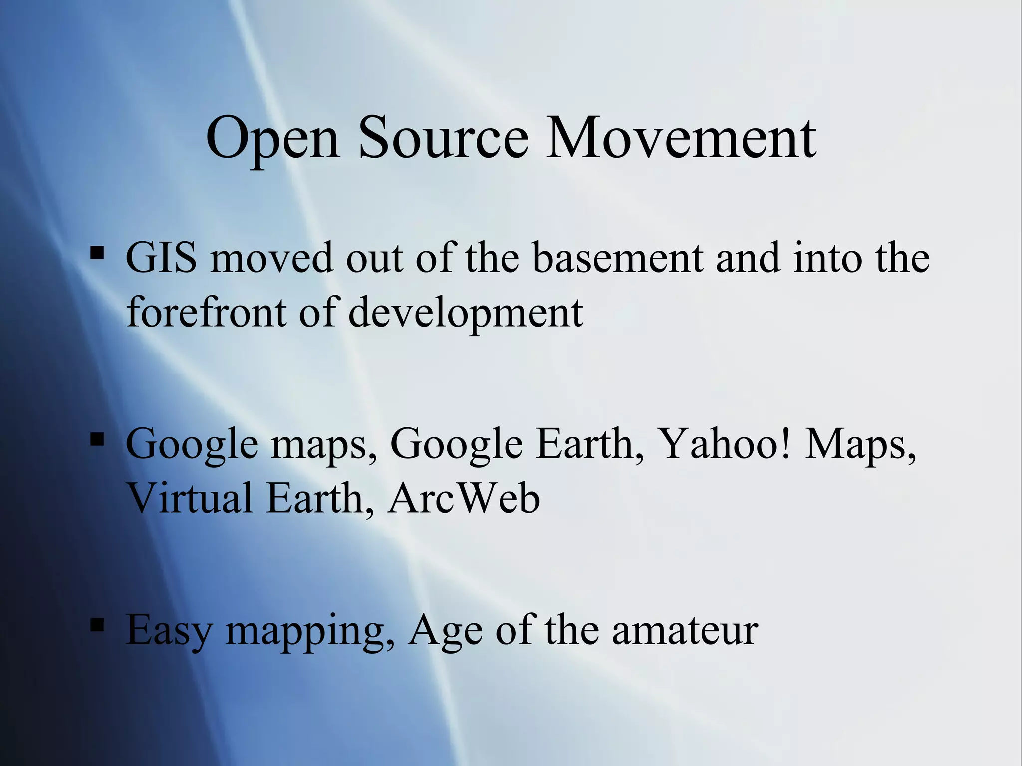 Open Source Movement GIS moved out of the basement and into the forefront of development Google maps, Google Earth, Yahoo! Maps, Virtual Earth, ArcWeb Easy mapping, Age of the amateur 