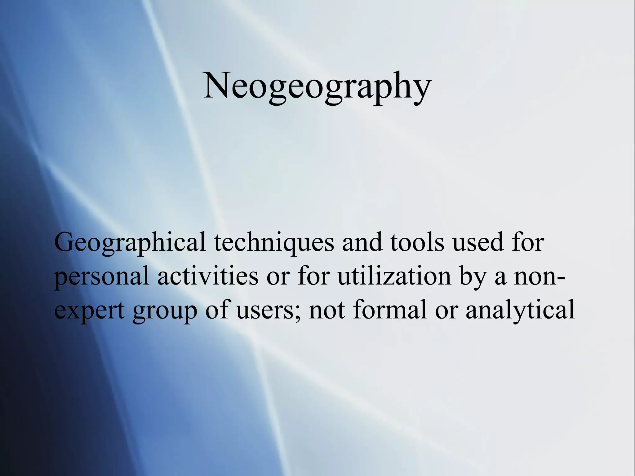 Neogeography Geographical techniques and tools used for personal activities or for utilization by a non-expert group of users; not formal or analytical 
