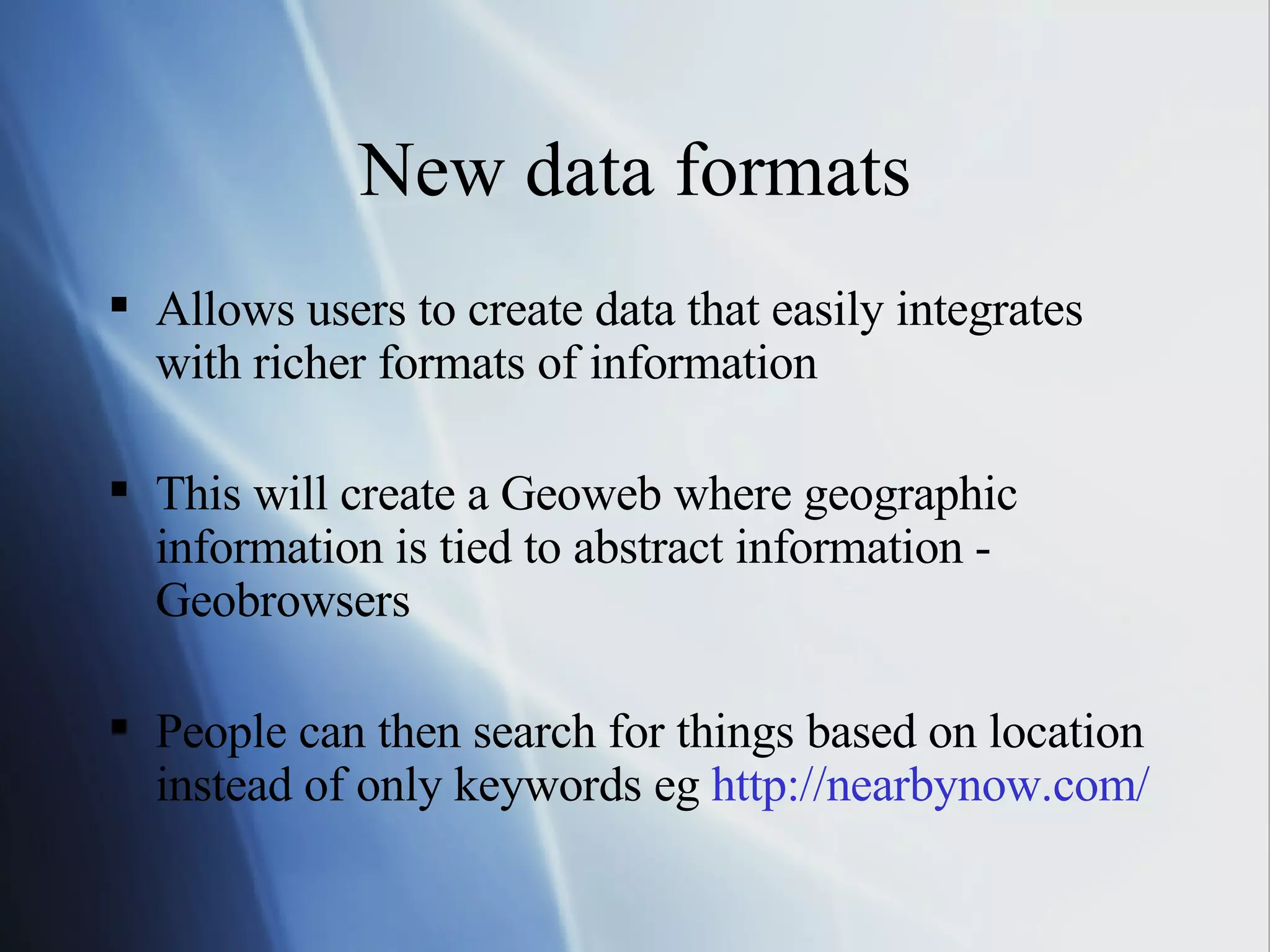 New data formats Allows users to create data that easily integrates with richer formats of information This will create a Geoweb where geographic information is tied to abstract information - Geobrowsers People can then search for things based on location instead of only keywords eg  http://nearbynow.com/   