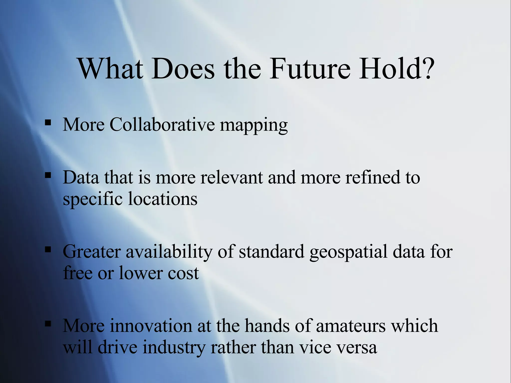 What Does the Future Hold? More Collaborative mapping Data that is more relevant and more refined to specific locations Greater availability of standard geospatial data for free or lower cost More innovation at the hands of amateurs which will drive industry rather than vice versa 