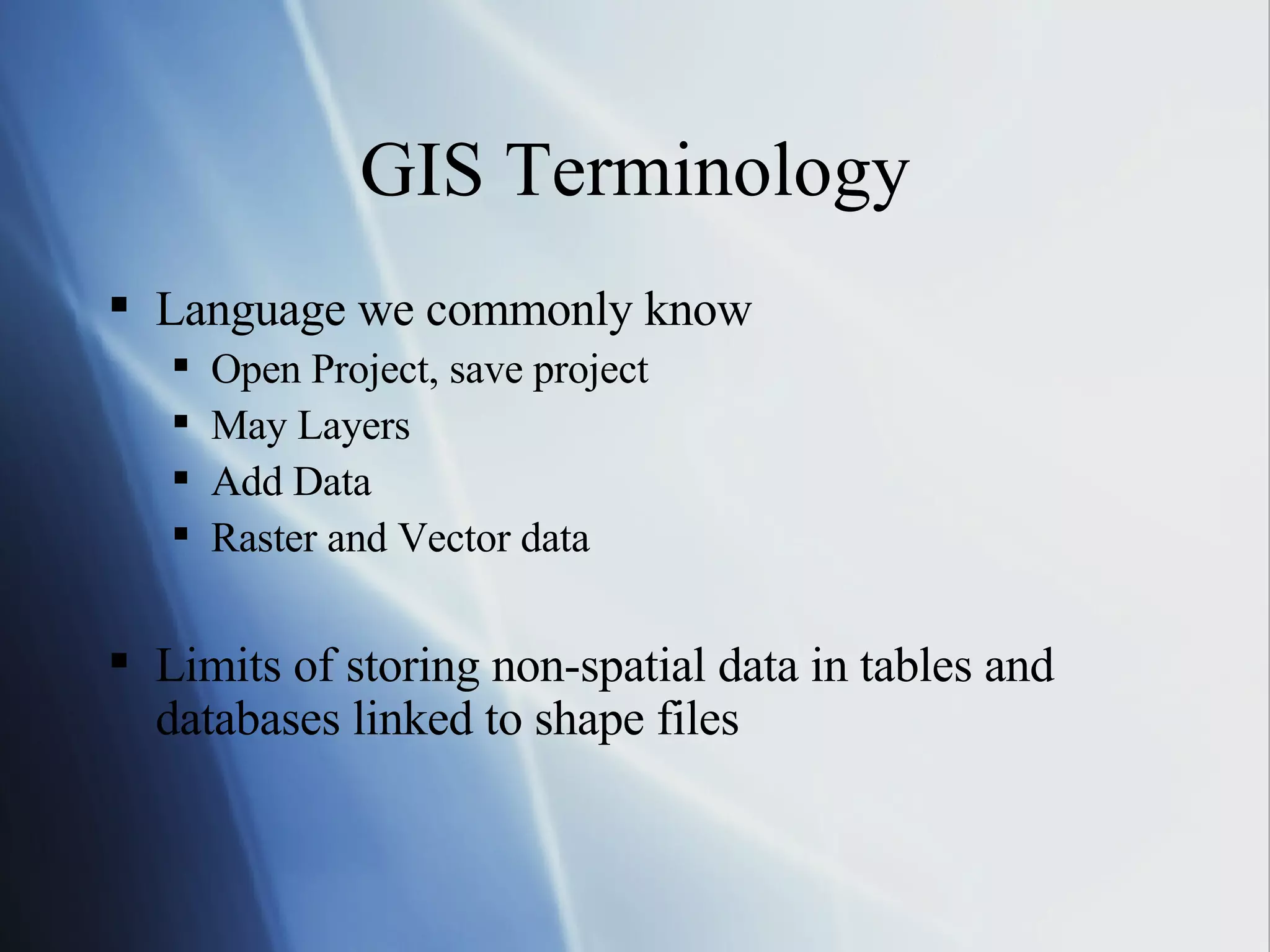 GIS Terminology Language we commonly know Open Project, save project May Layers Add Data Raster and Vector data Limits of storing non-spatial data in tables and databases linked to shape files 