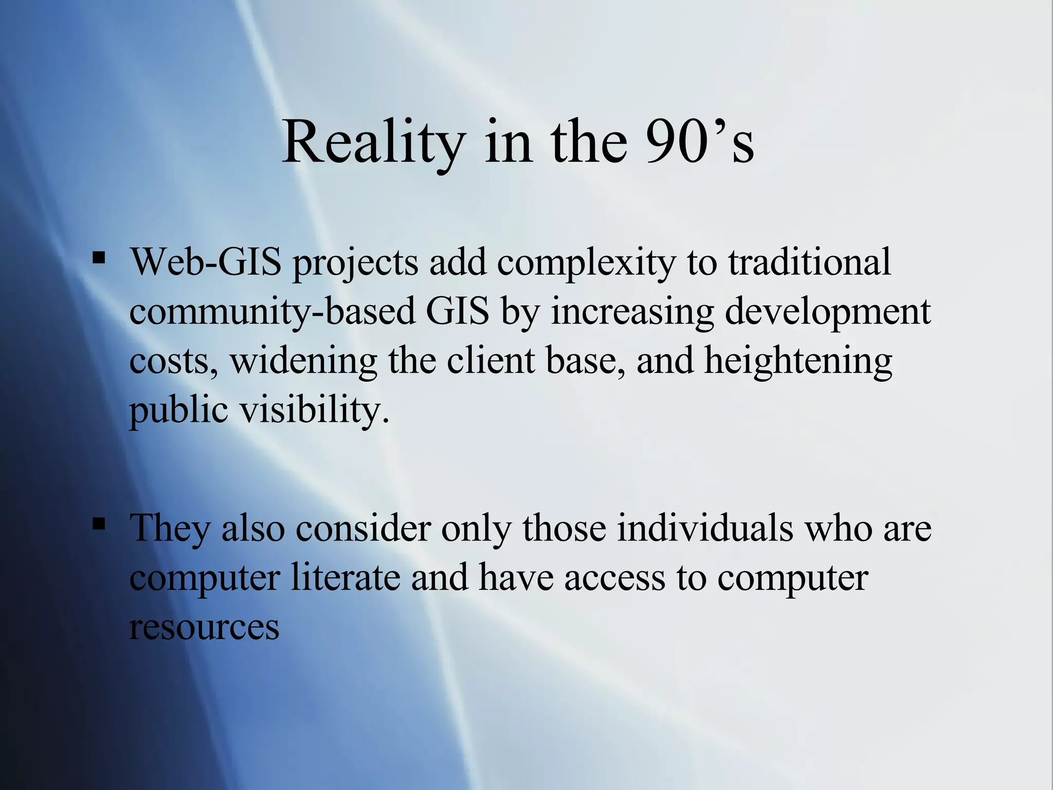 Reality in the 90’s  Web-GIS projects add complexity to traditional community-based GIS by increasing development costs, widening the client base, and heightening public visibility. They also consider only those individuals who are computer literate and have access to computer resources 