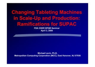 Changing Tableting Machines
in Scale-Up and Production:
Ramifications for SUPAC
FDA CDER DPQR Seminar
April 3, 2000
Michael Levin, Ph.D.
Metropolitan Computing Corporation (MCC), East Hanover, NJ 07936
 