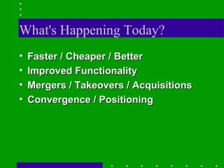 What's Happening Today? Faster / Cheaper / Better Improved Functionality Mergers / Takeovers / Acquisitions Convergence / Positioning 